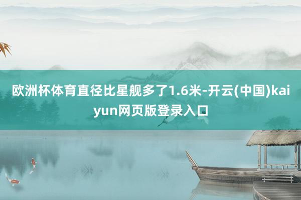 欧洲杯体育直径比星舰多了1.6米-开云(中国)kaiyun网页版登录入口