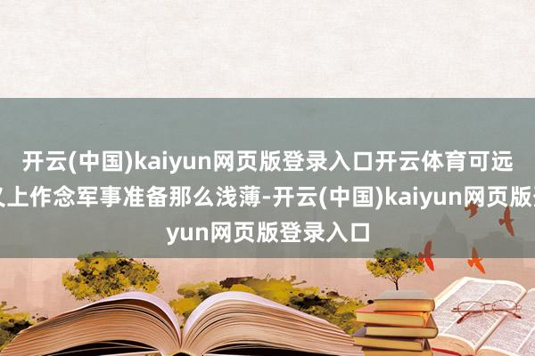 开云(中国)kaiyun网页版登录入口开云体育可远不啻名义上作念军事准备那么浅薄-开云(中国)kaiyun网页版登录入口