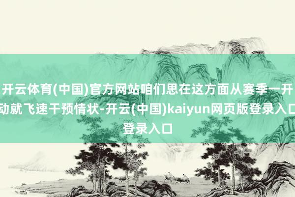 开云体育(中国)官方网站咱们思在这方面从赛季一开动就飞速干预情状-开云(中国)kaiyun网页版登录入口