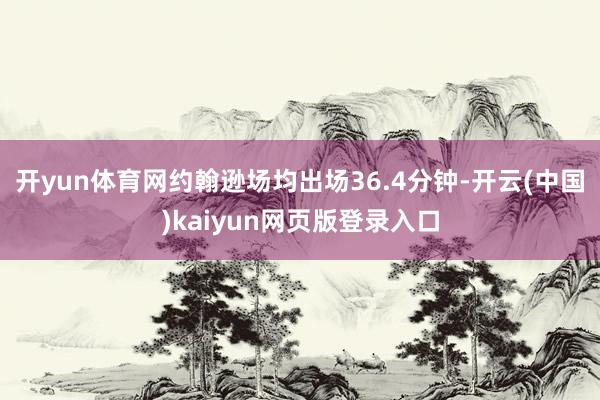 开yun体育网约翰逊场均出场36.4分钟-开云(中国)kaiyun网页版登录入口