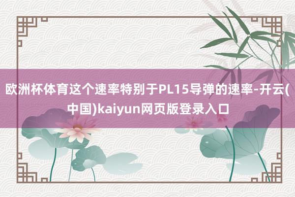 欧洲杯体育这个速率特别于PL15导弹的速率-开云(中国)kaiyun网页版登录入口