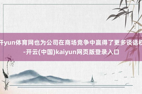 开yun体育网也为公司在商场竞争中赢得了更多谈话权-开云(中国)kaiyun网页版登录入口