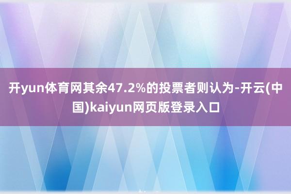 开yun体育网其余47.2%的投票者则认为-开云(中国)kaiyun网页版登录入口