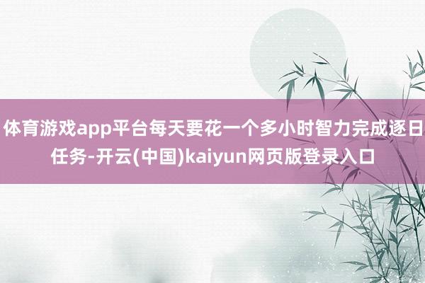 体育游戏app平台每天要花一个多小时智力完成逐日任务-开云(中国)kaiyun网页版登录入口