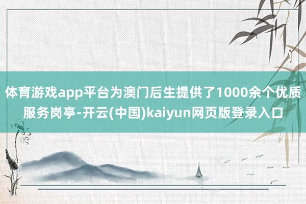 体育游戏app平台为澳门后生提供了1000余个优质服务岗亭-开云(中国)kaiyun网页版登录入口