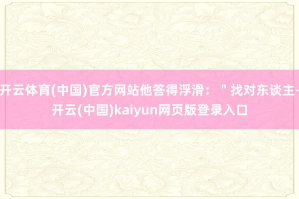 开云体育(中国)官方网站他答得浮滑：＂找对东谈主-开云(中国)kaiyun网页版登录入口