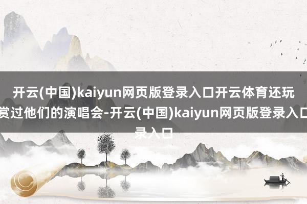 开云(中国)kaiyun网页版登录入口开云体育还玩赏过他们的演唱会-开云(中国)kaiyun网页版登录入口