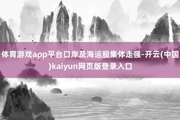 体育游戏app平台口岸及海运股集体走强-开云(中国)kaiyun网页版登录入口