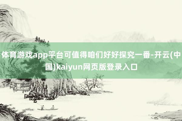 体育游戏app平台可值得咱们好好探究一番-开云(中国)kaiyun网页版登录入口
