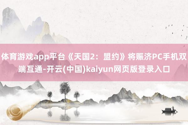 体育游戏app平台《天国2：盟约》将赈济PC手机双端互通-开云(中国)kaiyun网页版登录入口