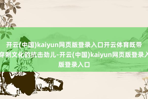 开云(中国)kaiyun网页版登录入口开云体育既带着穿刺文化的抗击劲儿-开云(中国)kaiyun网页版登录入口