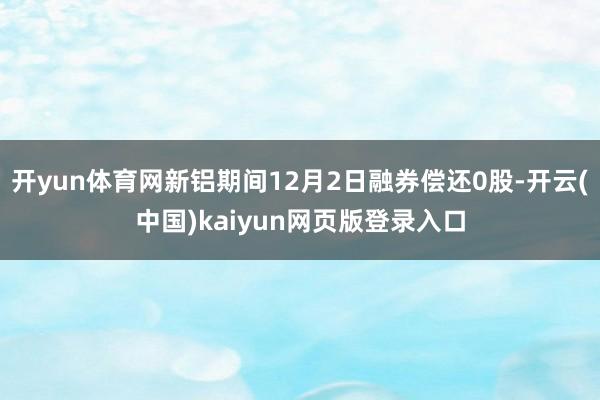 开yun体育网新铝期间12月2日融券偿还0股-开云(中国)kaiyun网页版登录入口