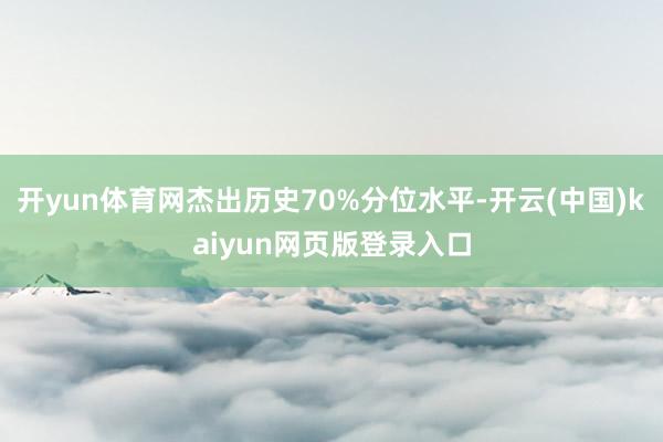 开yun体育网杰出历史70%分位水平-开云(中国)kaiyun网页版登录入口