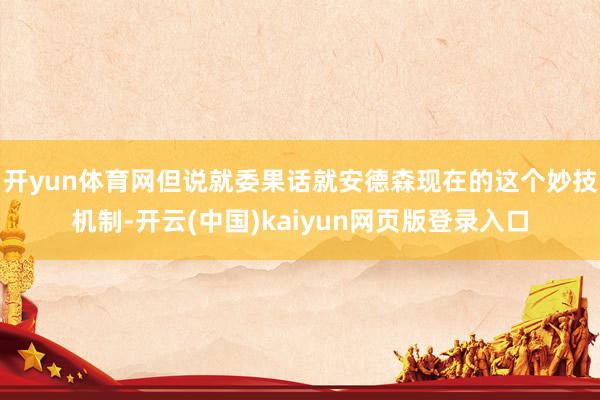 开yun体育网但说就委果话就安德森现在的这个妙技机制-开云(中国)kaiyun网页版登录入口