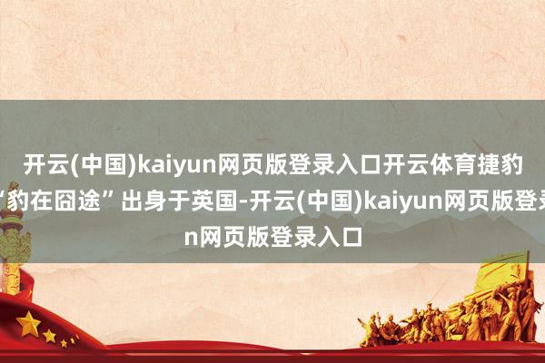 开云(中国)kaiyun网页版登录入口开云体育捷豹演出“豹在囧途”出身于英国-开云(中国)kaiyun网页版登录入口