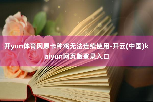 开yun体育网原卡种将无法连续使用-开云(中国)kaiyun网页版登录入口
