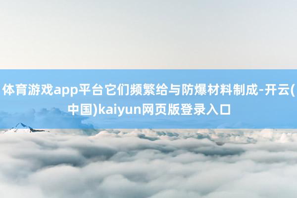 体育游戏app平台它们频繁给与防爆材料制成-开云(中国)kaiyun网页版登录入口