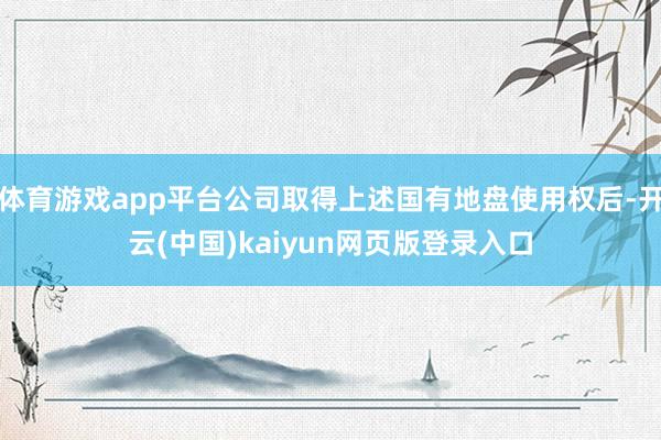 体育游戏app平台公司取得上述国有地盘使用权后-开云(中国)kaiyun网页版登录入口