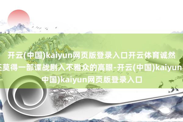 开云(中国)kaiyun网页版登录入口开云体育诚然本年时于当天还莫得一部谍战剧入不雅众的高眼-开云(中国)kaiyun网页版登录入口