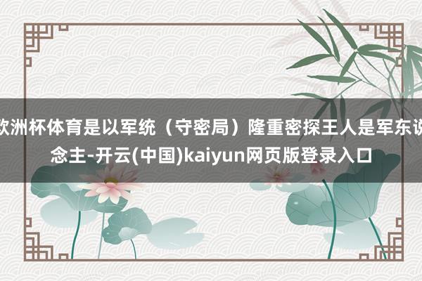 欧洲杯体育是以军统（守密局）隆重密探王人是军东说念主-开云(中国)kaiyun网页版登录入口