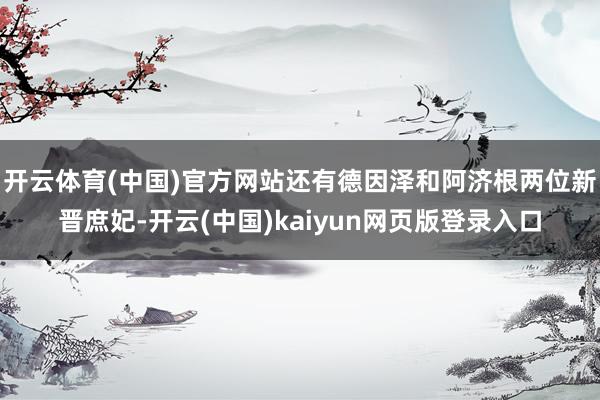 开云体育(中国)官方网站还有德因泽和阿济根两位新晋庶妃-开云(中国)kaiyun网页版登录入口