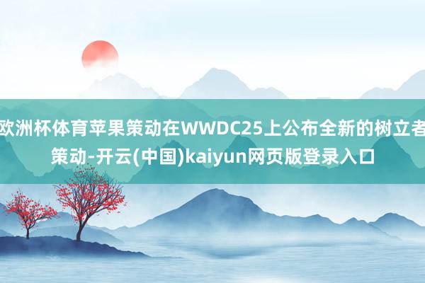 欧洲杯体育苹果策动在WWDC25上公布全新的树立者策动-开云(中国)kaiyun网页版登录入口