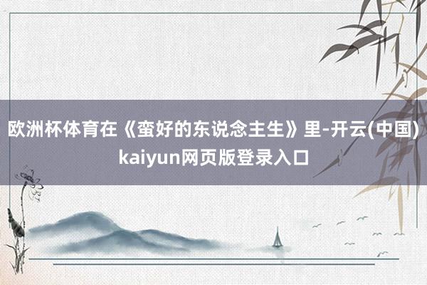 欧洲杯体育在《蛮好的东说念主生》里-开云(中国)kaiyun网页版登录入口