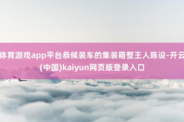 体育游戏app平台恭候装车的集装箱整王人陈设-开云(中国)kaiyun网页版登录入口