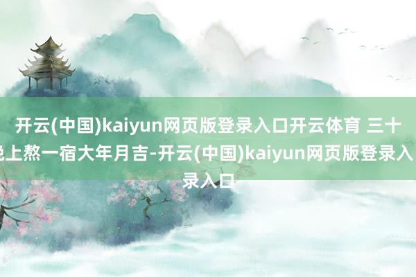 开云(中国)kaiyun网页版登录入口开云体育 三十晚上熬一宿大年月吉-开云(中国)kaiyun网页版登录入口