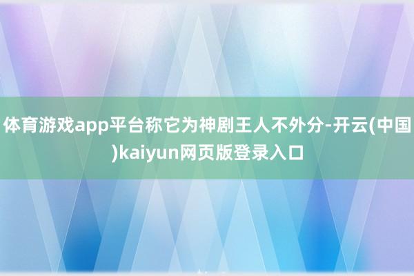 体育游戏app平台称它为神剧王人不外分-开云(中国)kaiyun网页版登录入口
