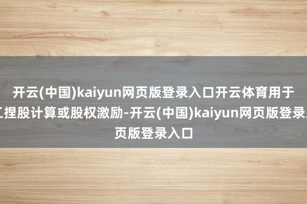 开云(中国)kaiyun网页版登录入口开云体育用于职工捏股计算或股权激励-开云(中国)kaiyun网页版登录入口