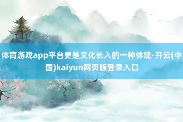 体育游戏app平台更是文化长入的一种体现-开云(中国)kaiyun网页版登录入口