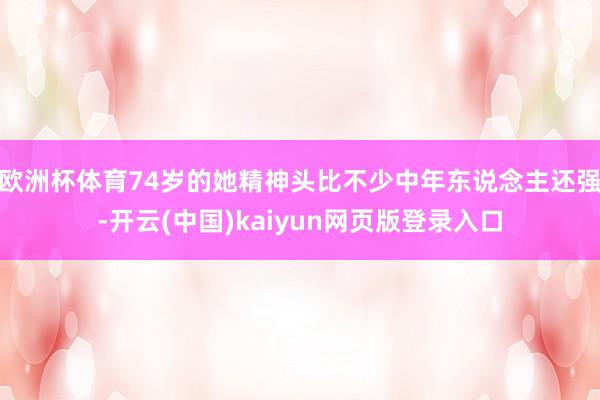 欧洲杯体育74岁的她精神头比不少中年东说念主还强-开云(中国)kaiyun网页版登录入口