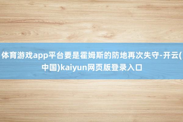 体育游戏app平台要是霍姆斯的防地再次失守-开云(中国)kaiyun网页版登录入口