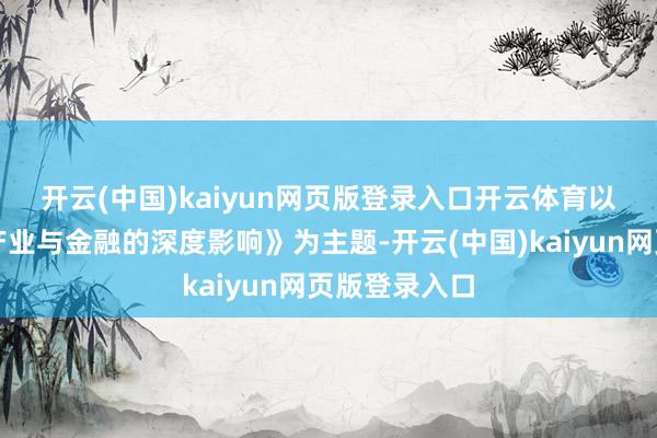 开云(中国)kaiyun网页版登录入口开云体育　　以《数智化对产业与金融的深度影响》为主题-开云(中国)kaiyun网页版登录入口