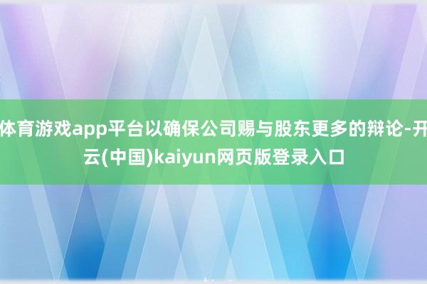 体育游戏app平台以确保公司赐与股东更多的辩论-开云(中国)kaiyun网页版登录入口