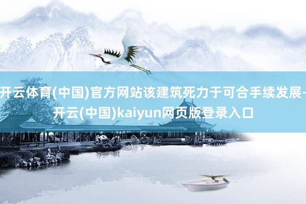 开云体育(中国)官方网站该建筑死力于可合手续发展-开云(中国)kaiyun网页版登录入口