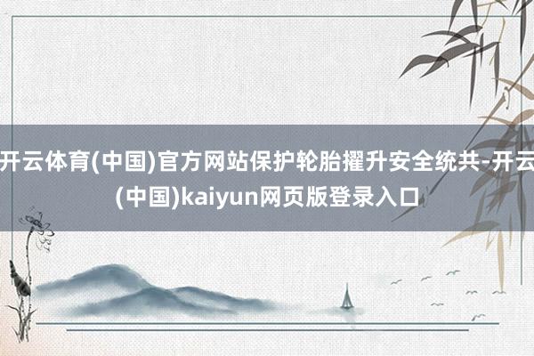 开云体育(中国)官方网站保护轮胎擢升安全统共-开云(中国)kaiyun网页版登录入口
