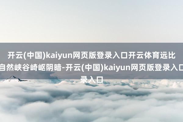 开云(中国)kaiyun网页版登录入口开云体育远比自然峡谷崎岖阴暗-开云(中国)kaiyun网页版登录入口
