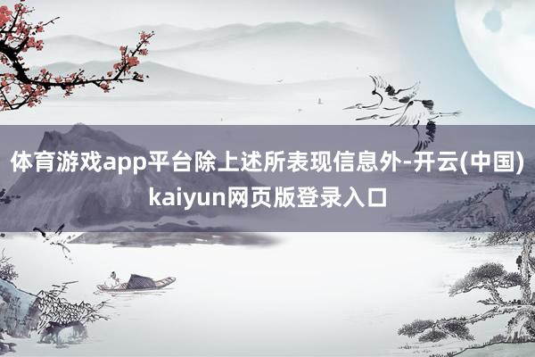 体育游戏app平台　　除上述所表现信息外-开云(中国)kaiyun网页版登录入口