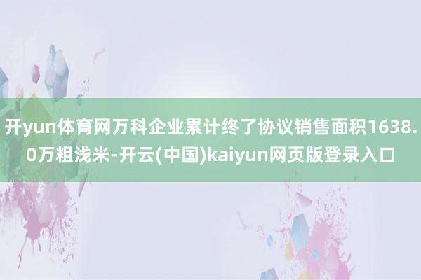 开yun体育网万科企业累计终了协议销售面积1638.0万粗浅米-开云(中国)kaiyun网页版登录入口