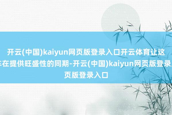 开云(中国)kaiyun网页版登录入口开云体育让这台车在提供旺盛性的同期-开云(中国)kaiyun网页版登录入口