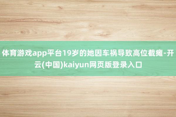 体育游戏app平台19岁的她因车祸导致高位截瘫-开云(中国)kaiyun网页版登录入口