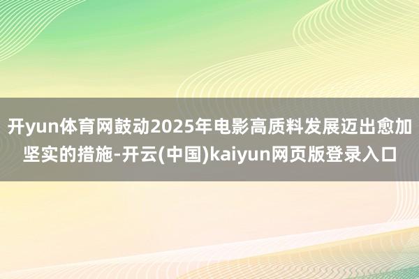 开yun体育网鼓动2025年电影高质料发展迈出愈加坚实的措施-开云(中国)kaiyun网页版登录入口