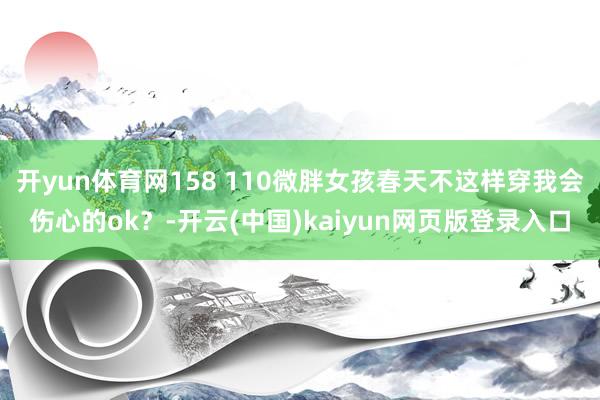 开yun体育网158 110微胖女孩春天不这样穿我会伤心的ok？-开云(中国)kaiyun网页版登录入口