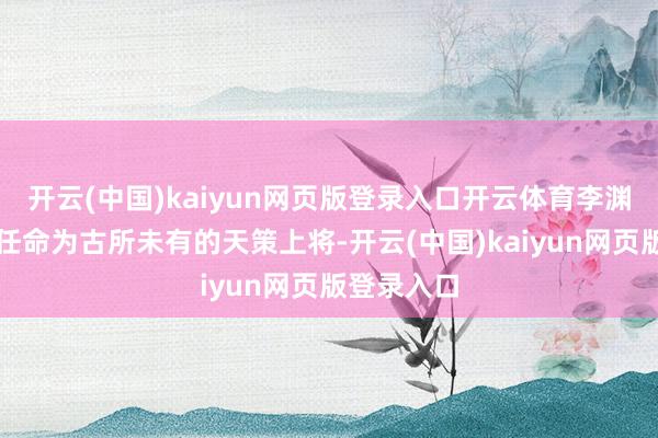 开云(中国)kaiyun网页版登录入口开云体育李渊将李世民任命为古所未有的天策上将-开云(中国)kaiyun网页版登录入口