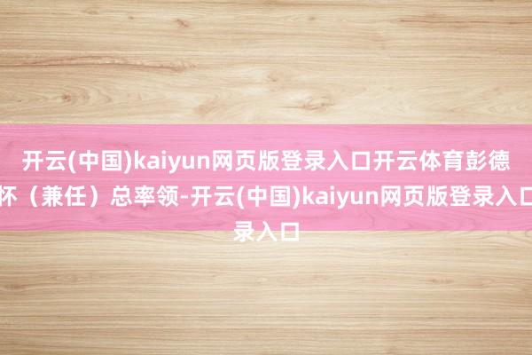 开云(中国)kaiyun网页版登录入口开云体育彭德怀（兼任）总率领-开云(中国)kaiyun网页版登录入口