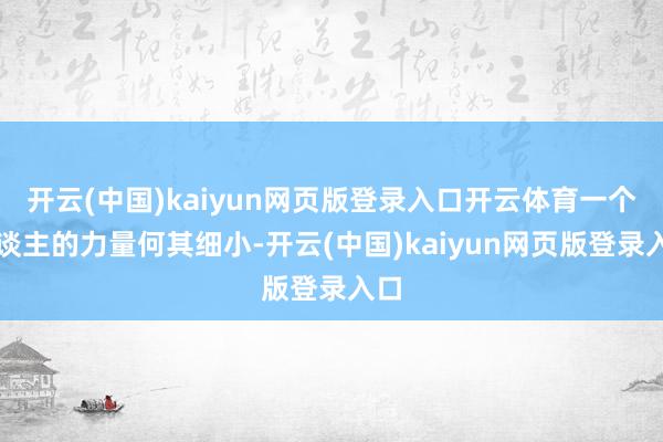 开云(中国)kaiyun网页版登录入口开云体育一个东谈主的力量何其细小-开云(中国)kaiyun网页版登录入口