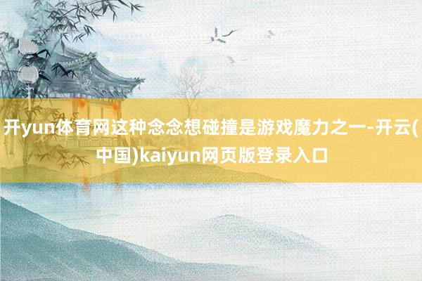 开yun体育网这种念念想碰撞是游戏魔力之一-开云(中国)kaiyun网页版登录入口