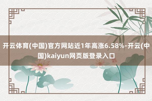 开云体育(中国)官方网站近1年高涨6.58%-开云(中国)kaiyun网页版登录入口